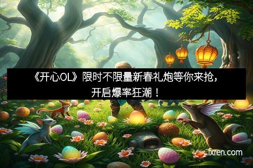 《开心OL》限时不限量新春礼炮等你来抢，开启爆率狂潮！